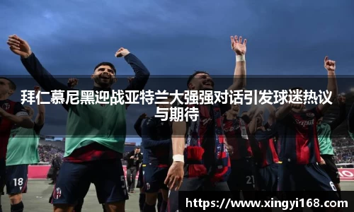 拜仁慕尼黑迎战亚特兰大强强对话引发球迷热议与期待