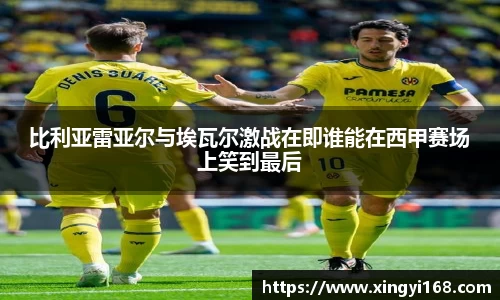 比利亚雷亚尔与埃瓦尔激战在即谁能在西甲赛场上笑到最后