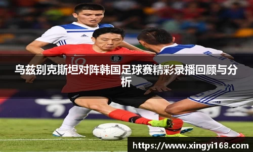 乌兹别克斯坦对阵韩国足球赛精彩录播回顾与分析
