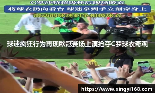 球迷疯狂行为再现欧冠赛场上演抢夺C罗球衣奇观