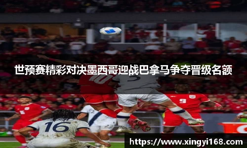 世预赛精彩对决墨西哥迎战巴拿马争夺晋级名额