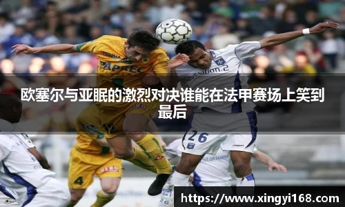 欧塞尔与亚眠的激烈对决谁能在法甲赛场上笑到最后