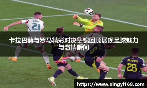 卡拉巴赫与罗马精彩对决集锦回顾展现足球魅力与激情瞬间