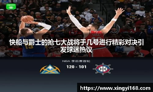 快船与爵士的抢七大战将于几号进行精彩对决引发球迷热议