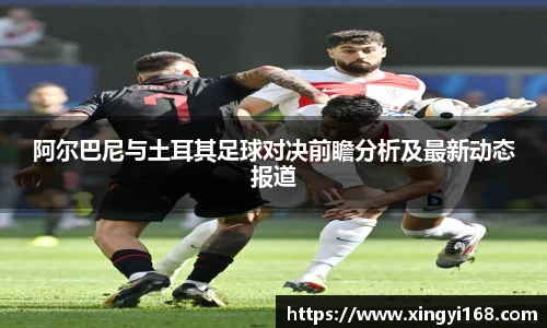 阿尔巴尼与土耳其足球对决前瞻分析及最新动态报道